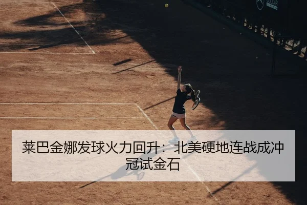 莱巴金娜发球火力回升：北美硬地连战成冲冠试金石 | BIYINGSPORTS