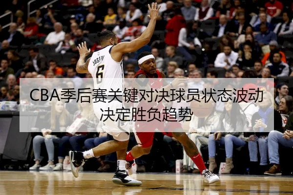 CBA季后赛关键对决球员状态波动决定胜负趋势 | BIYINGSPORTS